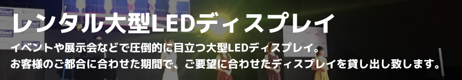 イベントや展示会などで圧倒的に目立つ大型LEDディスプレイ。お客様のご都合に合わせた期間で、ご要望に合わせたディスプレイを貸し出し致します。